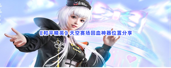 和平精英天空赛场回血神器位置分享