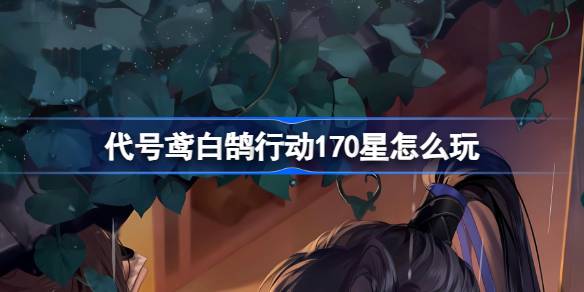代号鸢白鹄行动170星怎么玩 代号鸢白鹄行动170星玩法攻略