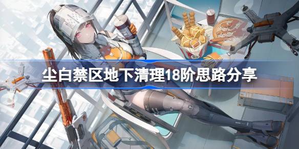 尘白禁区地下清理18阶怎么过 尘白禁区地下清理18阶思路分享