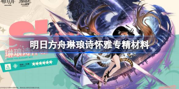 明日方舟琳琅诗怀雅专精材料 明日方舟异格诗怀雅技能专精材料一览