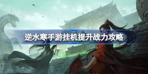 逆水寒手游怎么挂机提升战力 逆水寒手游挂机提升战力攻略