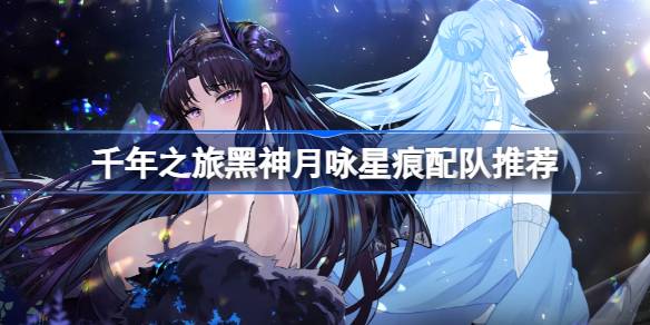 千年之旅黑神月咏星痕配队怎么配 千年之旅黑神月咏星痕配队推荐