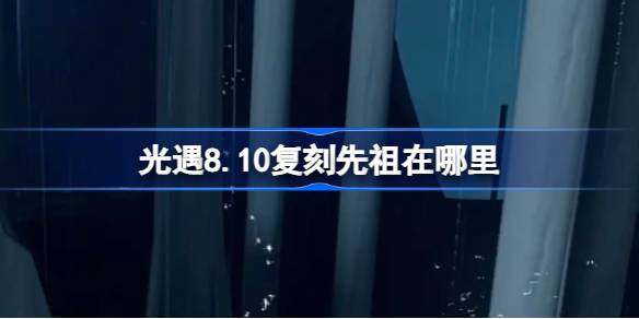 光遇8.10复刻先祖在哪里 光遇8月10日回旋大师先祖复刻位置介绍