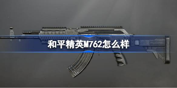 和平精英M762怎么样 和平精英M762数据介绍