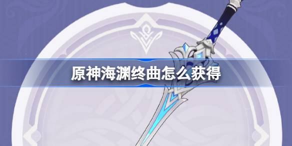 原神海渊终曲怎么获得 原神4.0海渊终曲武器获取攻略
