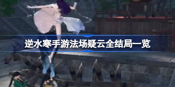 逆水寒手游法场疑云全结局有哪些 逆水寒手游法场疑云全结局一览