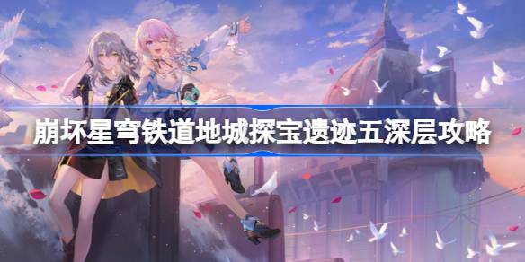 崩坏星穹铁道地城探宝遗迹五深层攻略 崩坏星穹铁道地城探宝遗迹五深层怎么过