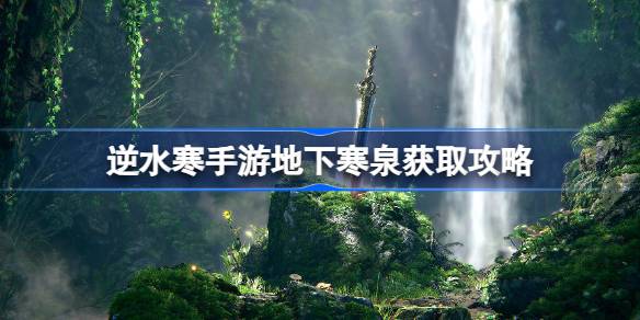 逆水寒手游地下寒泉怎么获取 逆水寒手游地下寒泉获取攻略