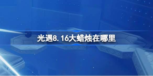 光遇8.16大蜡烛在哪里 光遇8月16日大蜡烛位置攻略