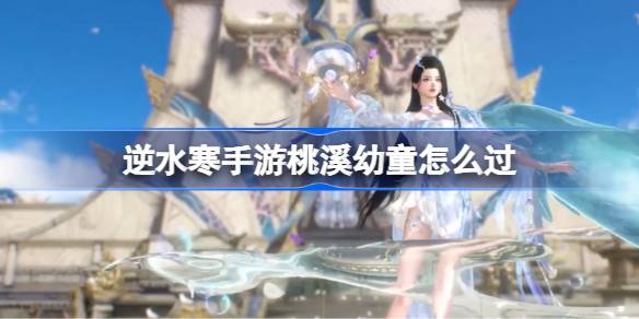 逆水寒手游桃溪幼童怎么过 逆水寒手游桃溪幼童任务