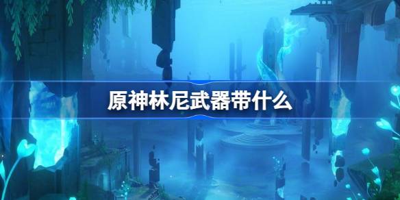 原神林尼武器带什么 原神林尼武器搭配攻略