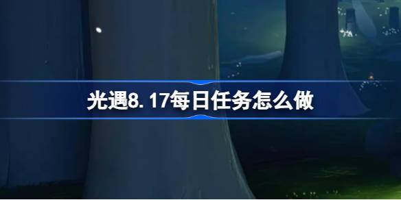 光遇8.17每日任务怎么做 光遇8月17日每日任务做法攻略