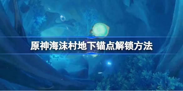 原神海沫村地下锚点在哪里 原神海沫村地下锚点解锁方法