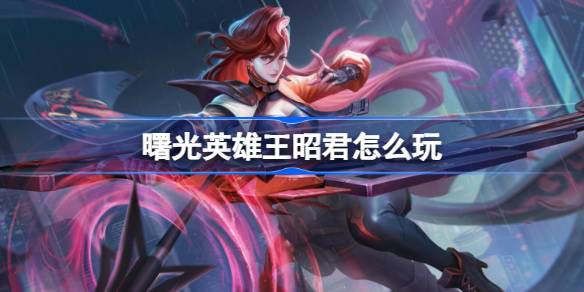 曙光英雄王昭君怎么玩 曙光英雄王昭君出装攻略