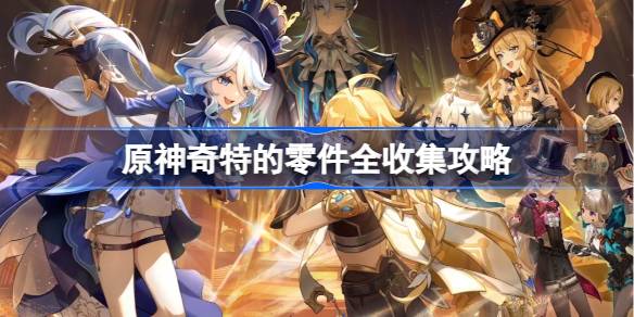 原神奇特的零件在哪里 原神奇特的零件全收集攻略