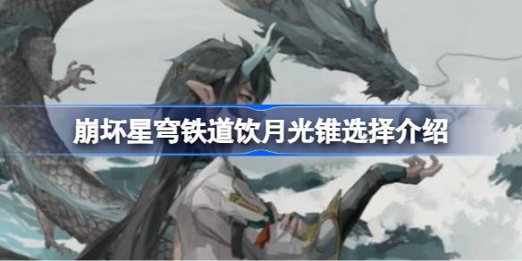 崩坏星穹铁道饮月光锥怎么选择 崩坏星穹铁道饮月光锥选择推荐