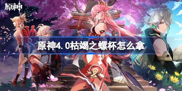 原神4.0枯竭之螺杯怎么拿 原神4.0枯竭之螺杯获取