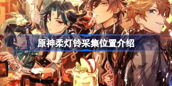 原神柔灯铃采集位置介绍 原神柔灯铃该怎么采集