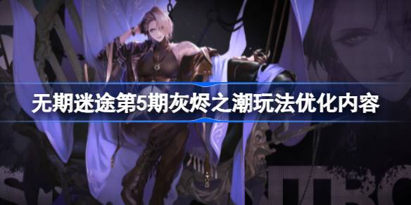 无期迷途第5期灰烬之潮优化了哪些玩法 无期迷途第5期灰烬之潮玩法优化内容