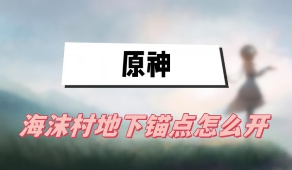 原神海沫村地下锚点怎么开启-海沫村地下锚点开启方式一览