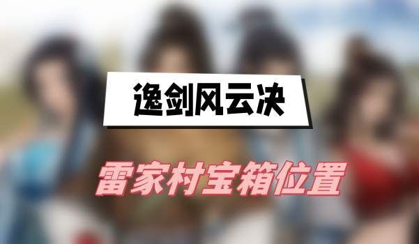 逸剑风云决雷家村宝箱位置分布一览-雷家村宝箱所在位置介绍