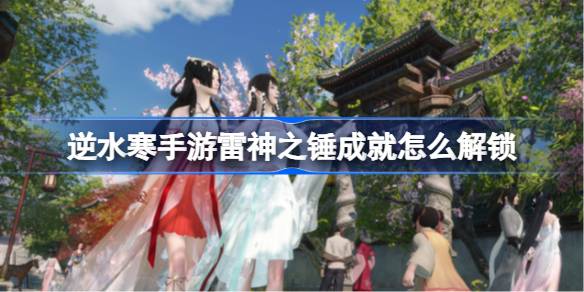 逆水寒手游雷神之锤成就怎么解锁 逆水寒手游雷神之锤成就解锁