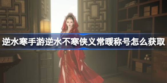 逆水寒手游逆水不寒侠义常暖称号怎么获取 逆水不寒侠义常暖称号获取