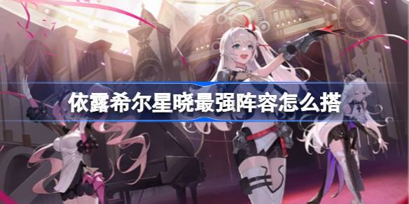 依露希尔星晓最强阵容怎么搭 依露希尔星晓最强阵容搭配推荐