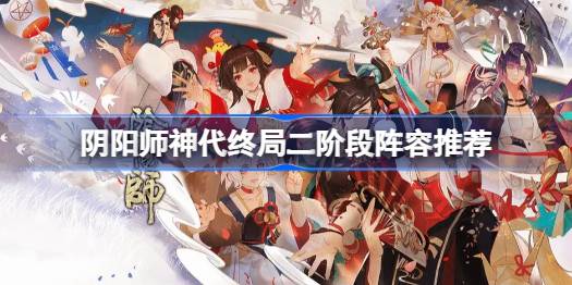 阴阳师神代终局二阶段阵容怎么搭配 阴阳师神代终局二阶段阵容推荐