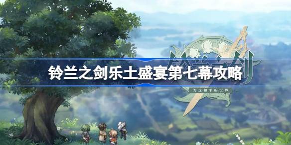 铃兰之剑乐土盛宴第七幕怎么打 铃兰之剑乐土盛宴第七幕攻略