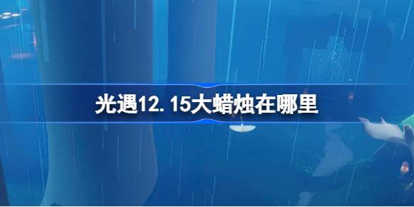 光遇12.15大蜡烛在哪里 光遇12月15日大蜡烛位置攻略