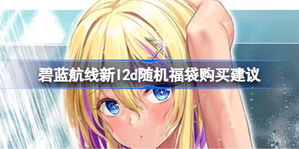 碧蓝航线新l2d随机福袋值不值得购买 碧蓝航线新l2d随机福袋购买建议