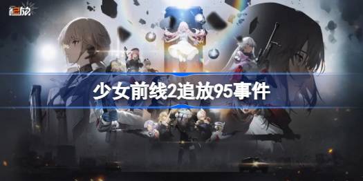 少女前线2追放95事件怎么回事 少女前线2追放95事件是什么