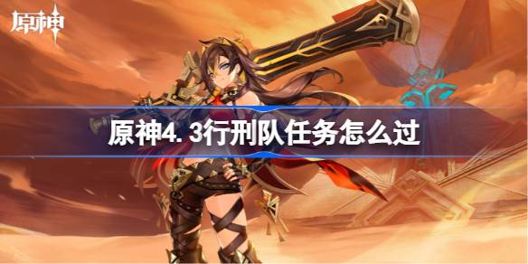 原神4.3行刑队任务怎么过 原神4.3行刑队任务通关攻略