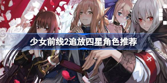 少女前线2追放四星角色推荐 少女前线2追放四星角色哪些值得培养