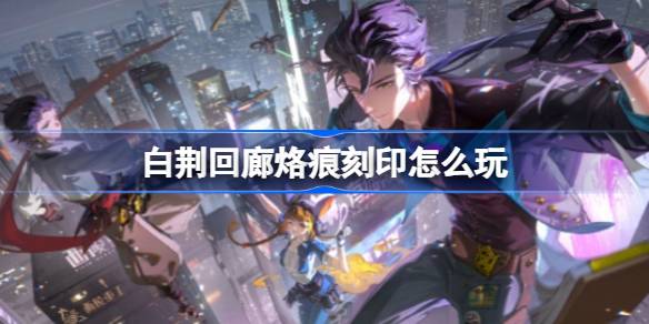 白荆回廊烙痕刻印怎么玩 白荆回廊烙痕刻印系统解析