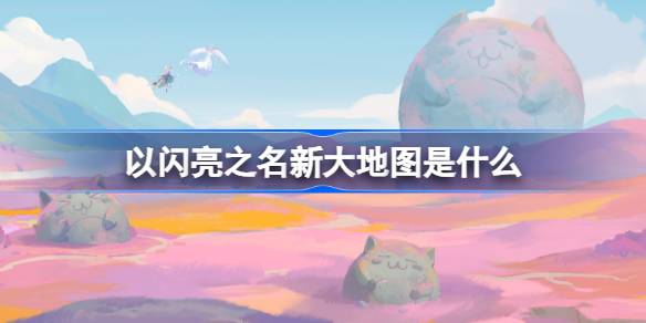 以闪亮之名新大地图是什么 以闪亮之名闪亮尝鲜夜介绍